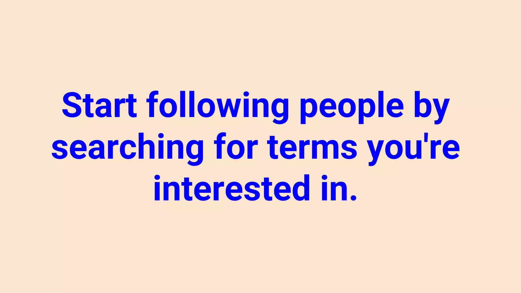 Start following people by
searching for terms you're
interested in.
 