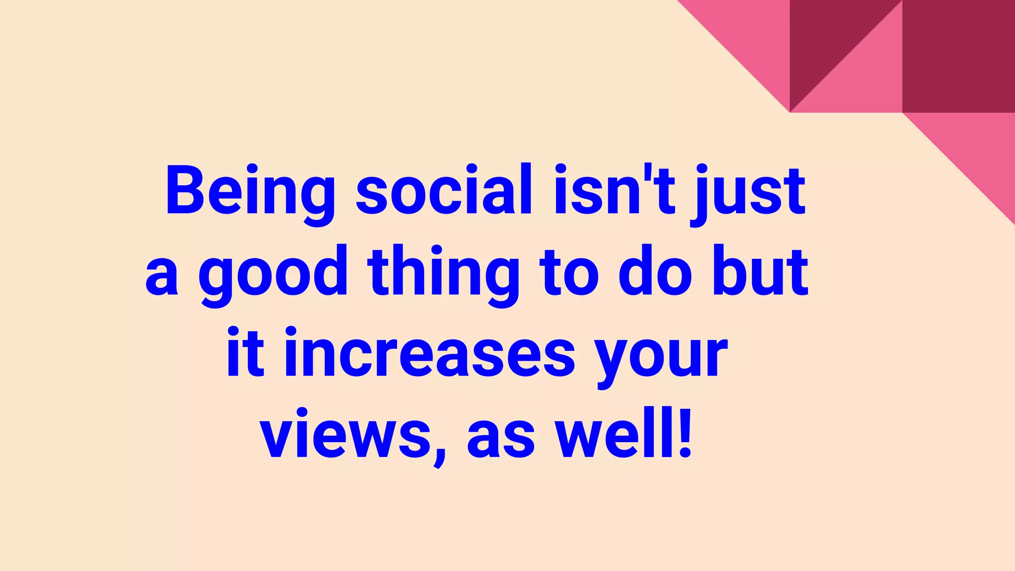 Being social isn't just
a good thing to do but
it increases your
views, as well!
 