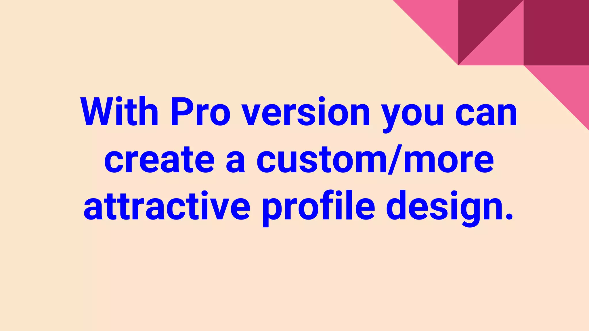 With Pro version you can
create a custom/more
attractive profile design.
 