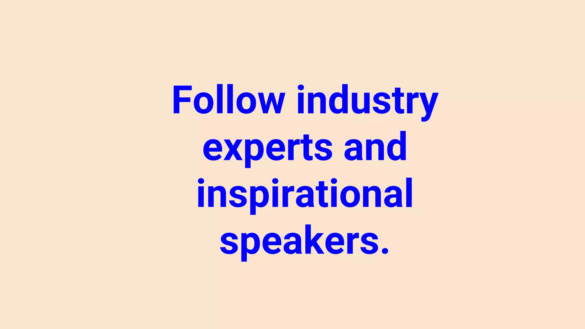 Follow industry
experts and
inspirational
speakers.
 
