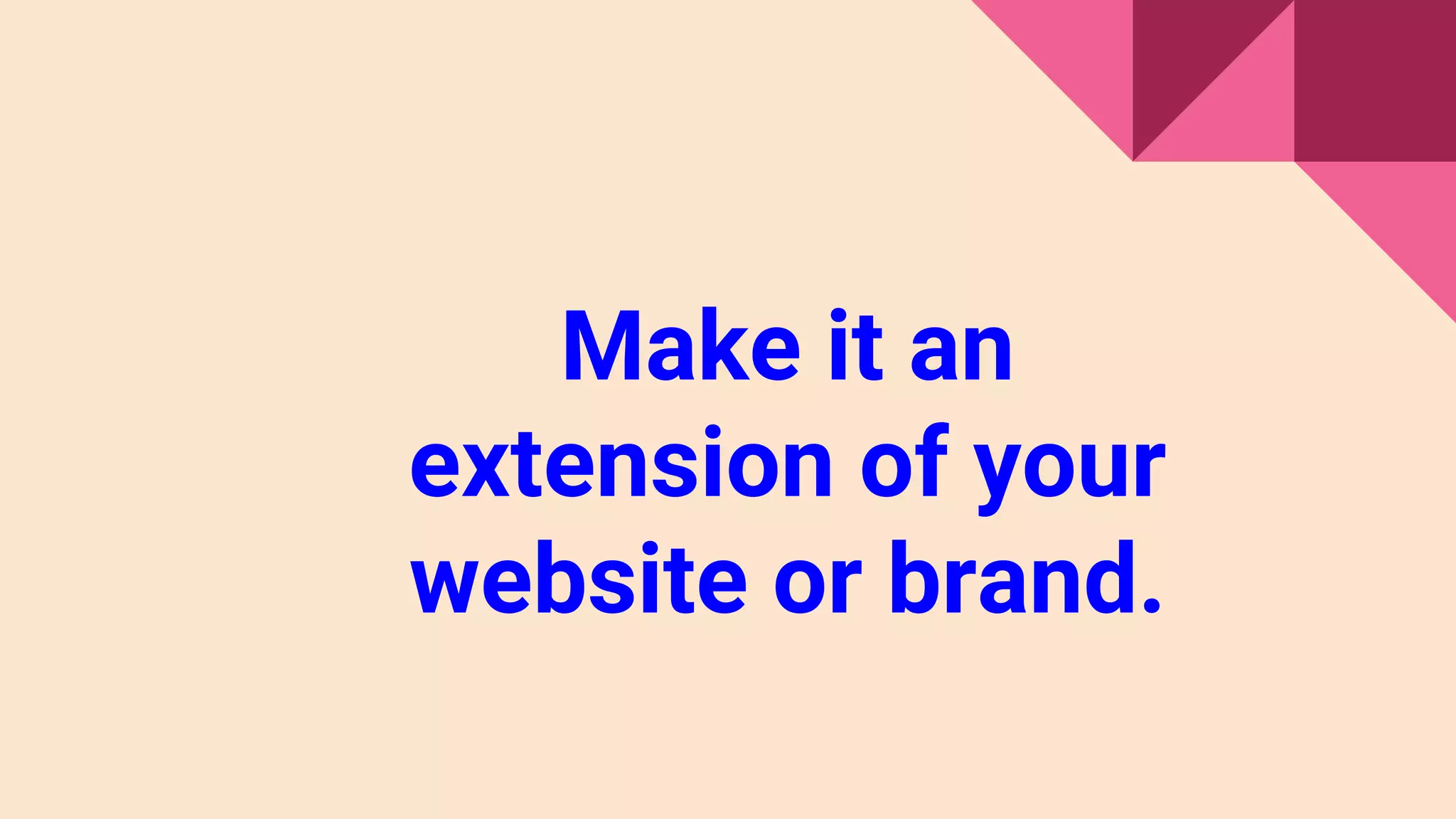 Make it an
extension of your
website or brand.
 