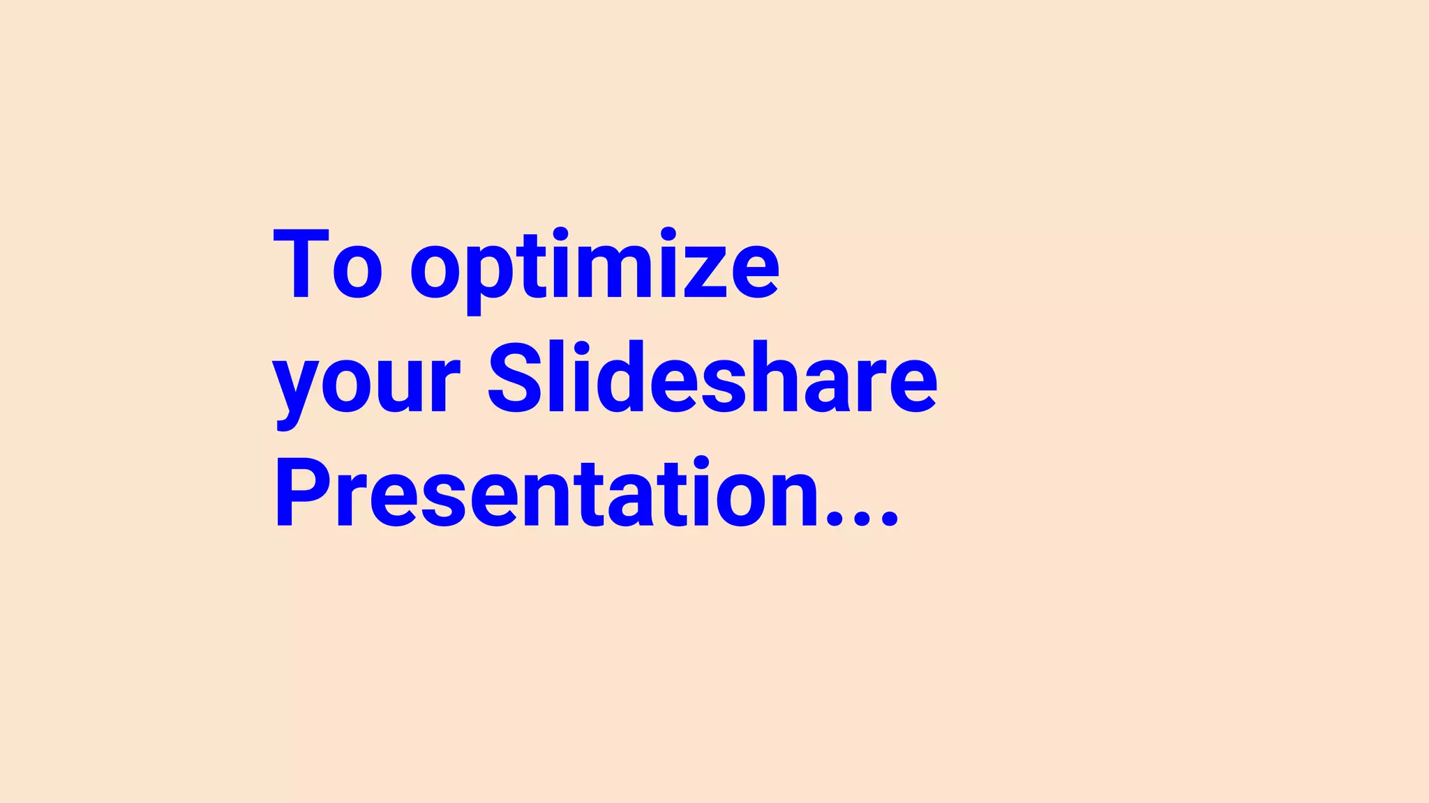 To optimize
your Slideshare
Presentation...
 