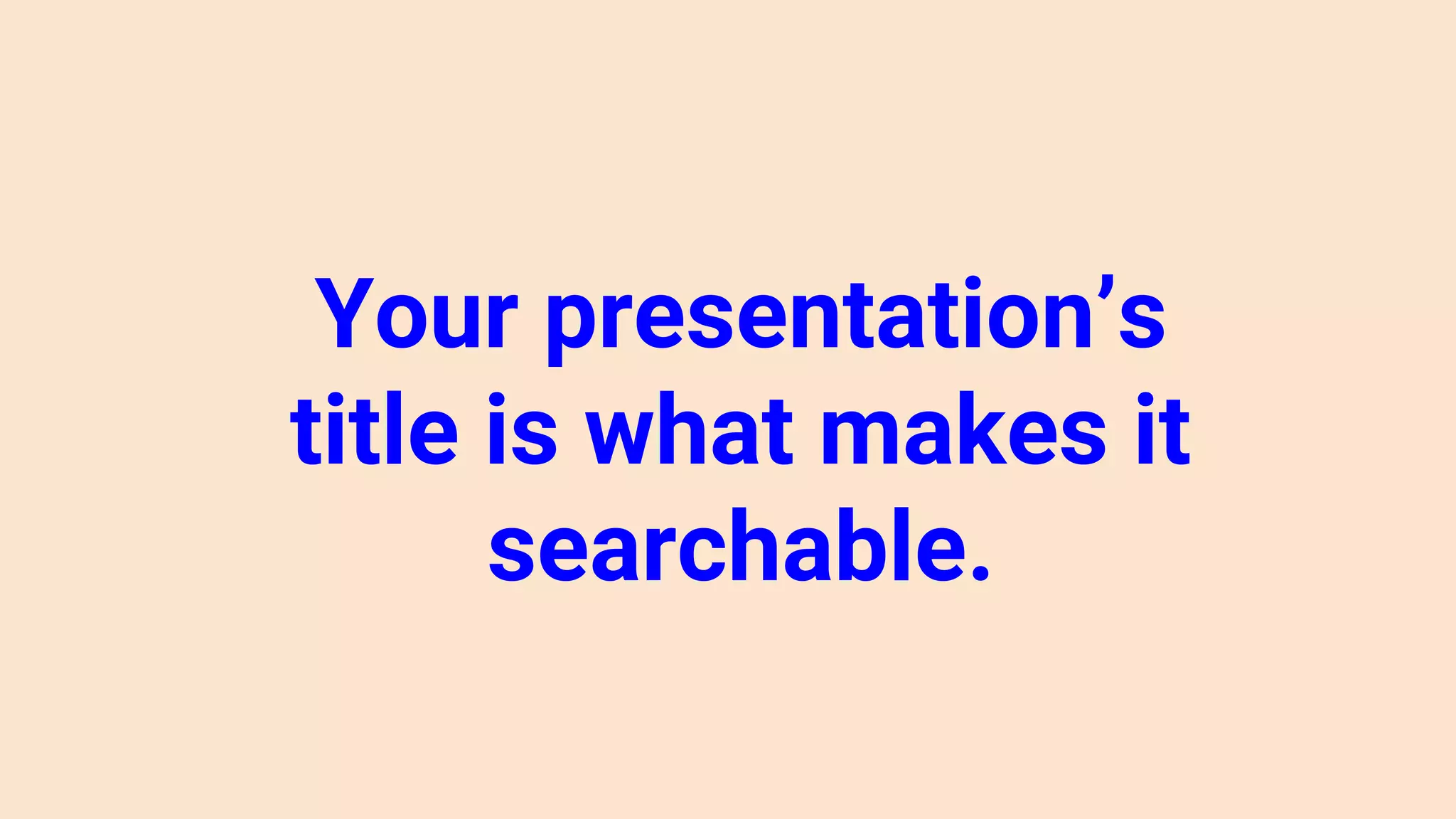 Your presentation’s
title is what makes it
searchable.
 