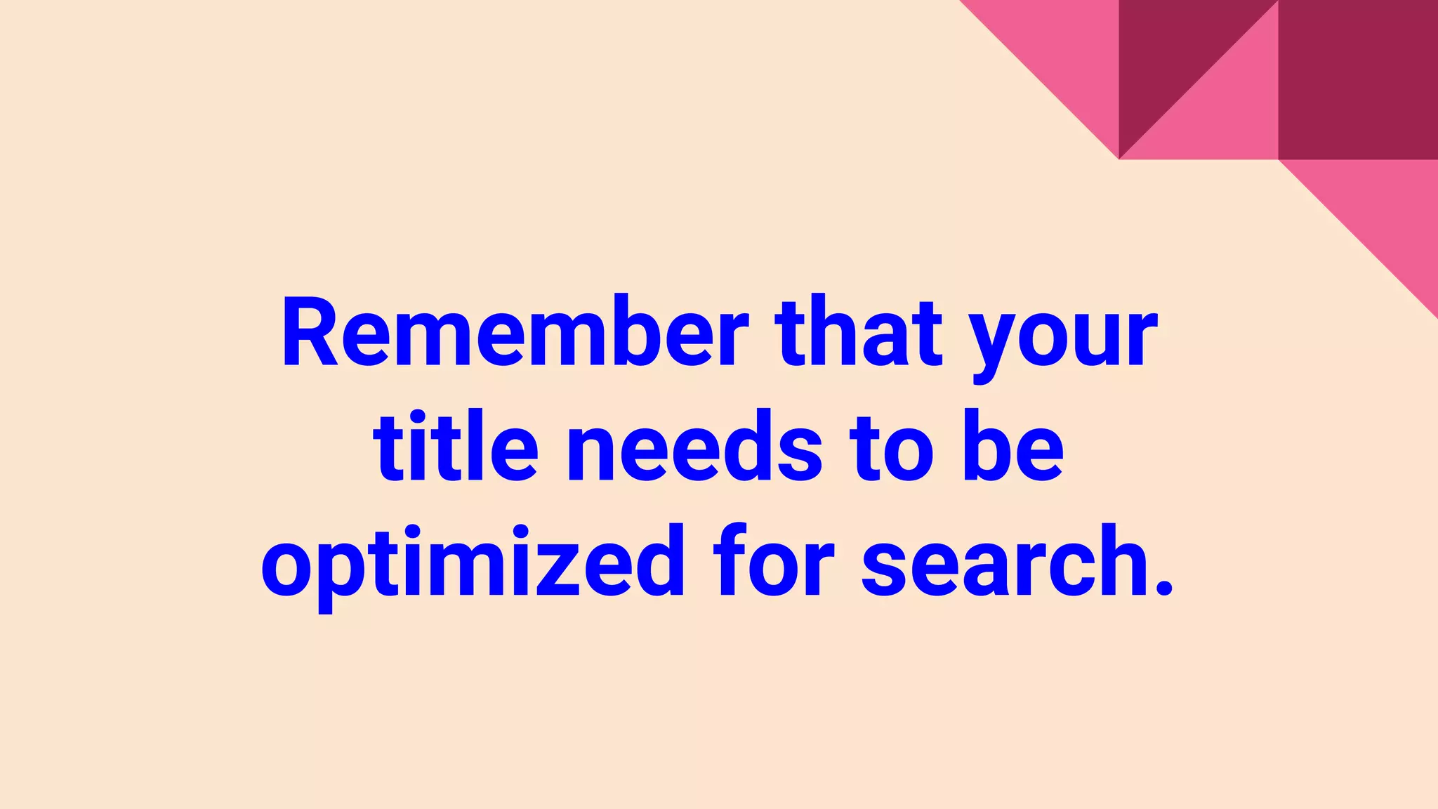 Remember that your
title needs to be
optimized for search.
 