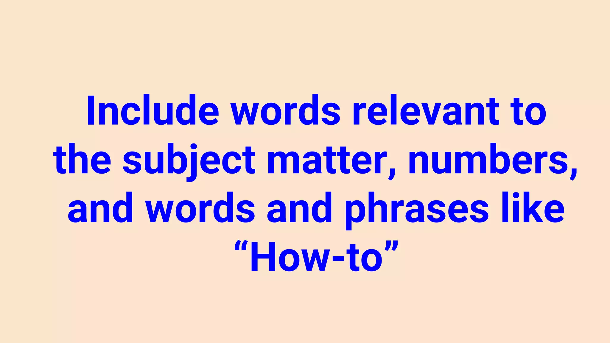 Include words relevant to
the subject matter, numbers,
and words and phrases like
“How-to”
 