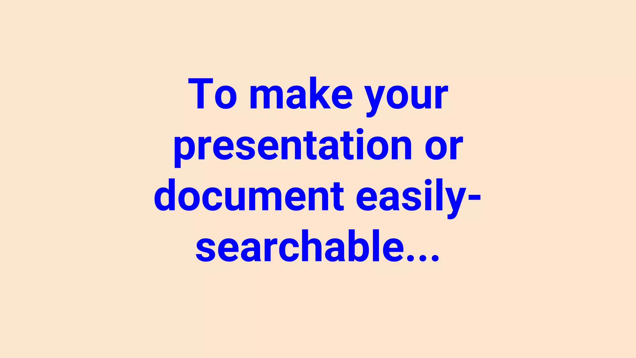 To make your
presentation or
document easily-
searchable...
 