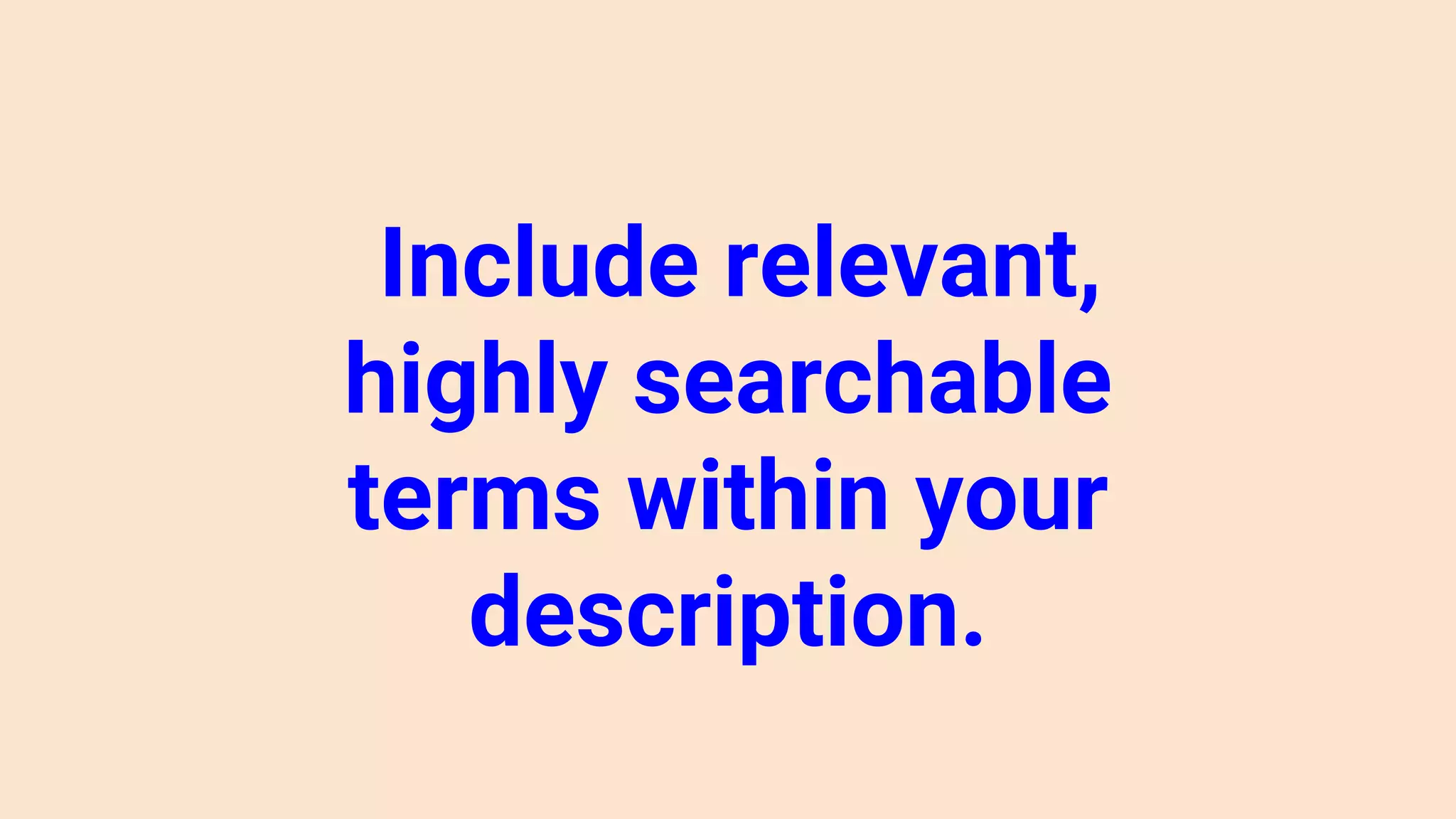 Include relevant,
highly searchable
terms within your
description.
 