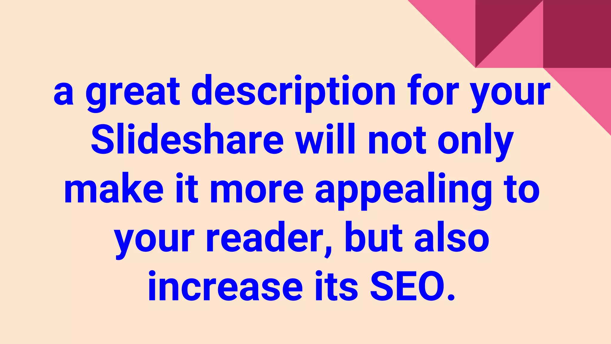 a great description for your
Slideshare will not only
make it more appealing to
your reader, but also
increase its SEO.
 