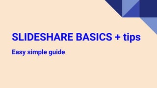 SLIDESHARE BASICS + tips
Easy simple guide
 