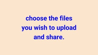 choose the files
you wish to upload
and share.
 