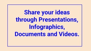 Share your ideas
through Presentations,
Infographics,
Documents and Videos.
 