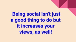 Being social isn't just
a good thing to do but
it increases your
views, as well!
 
