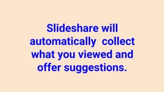 Slideshare will
automatically collect
what you viewed and
offer suggestions.
 
