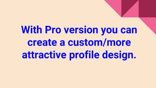 With Pro version you can
create a custom/more
attractive profile design.
 