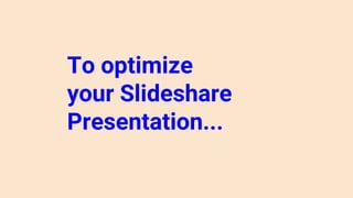 To optimize
your Slideshare
Presentation...
 