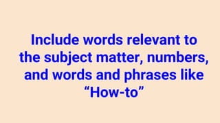Include words relevant to
the subject matter, numbers,
and words and phrases like
“How-to”
 