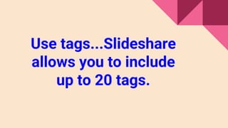 Use tags...Slideshare
allows you to include
up to 20 tags.
 