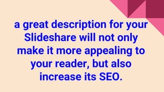 a great description for your
Slideshare will not only
make it more appealing to
your reader, but also
increase its SEO.
 