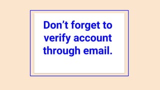 Don’t forget to
verify account
through email.
 