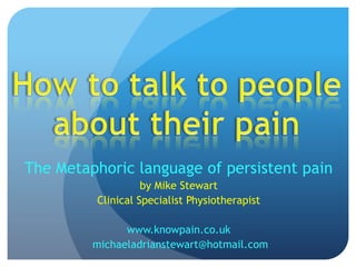 The Metaphoric language of persistent pain
by Mike Stewart
Clinical Specialist Physiotherapist
www.knowpain.co.uk
michaeladrianstewart@hotmail.com
 