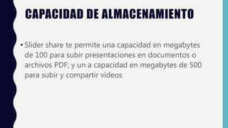 CAPACIDAD DE ALMACENAMIENTO
• Slider share te permite una capacidad en megabytes
de 100 para subir presentaciones en documentos o
archivos PDF; y un a capacidad en megabytes de 500
para subir y compartir videos
 