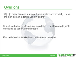 Wij zijn meer dan een standaard leverancier van techniek, u kunt ons zien als een extensie van uw bedrijf  Over ons July 15, 2009 pagina 4 U kunt uw business ideeën met ons delen en wij leveren de juiste oplossing op tijd en binnen budget Een dedicated ontwikkelteam met focus op kwaliteit 