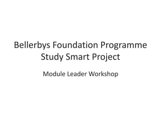 Bellerbys Foundation Programme
Study Smart Project
Module Leader Workshop
 