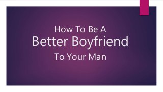 How To Be A
Better Boyfriend
To Your Man
 