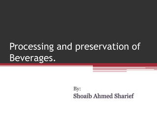 Processing and preservation of
Beverages.
By:
Shoaib Ahmed Sharief
 