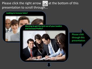 Please click the right arrow at the bottom of this
presentation to scroll through...
Looking to increase Sales?
Please click
through this
presentation
Wanting to get the best out of your Leaders
and increase Profits?
 