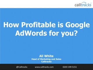 How Profitable is Google
AdWords for you?
Ali White

Head of Marketing and Sales
Calltracks

@Calltracks

www.calltracks.com

0203 199 5151

 