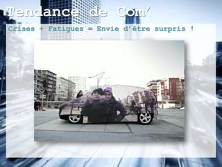 Tendance de Com’
Crises + Fatigues = Envie d’être surpris !
 