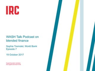 Supporting water sanitation
and hygiene services for life
19 October 2017
WASH Talk Podcast on
blended finance
Sophie Tremolet, World Bank
Episode 7
 