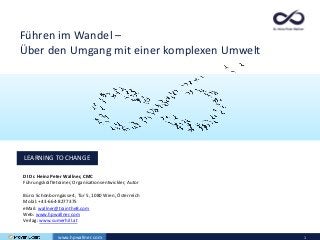 www.hpwallner.com 1
LEARNING TO CHANGE
DI Dr. Heinz Peter Wallner, CMC
Führungskräftetrainer, Organisationsentwickler, Autor
Büro: Schönborngasse 4, Tür 5, 1080 Wien, Österreich
Mobil: +43-664-8277375
eMail: wallner@trainthe8.com
Web: www.hpwallner.com
Verlag: www.sumerhill.at
Führen im Wandel –
Über den Umgang mit einer komplexen Umwelt
 