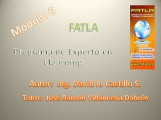 Módulo 6 FATLA Programa de Experto en Elearning Autor:  Ing. David R. Castillo S. Tutor:  José Ramón Villanueva Daboin 