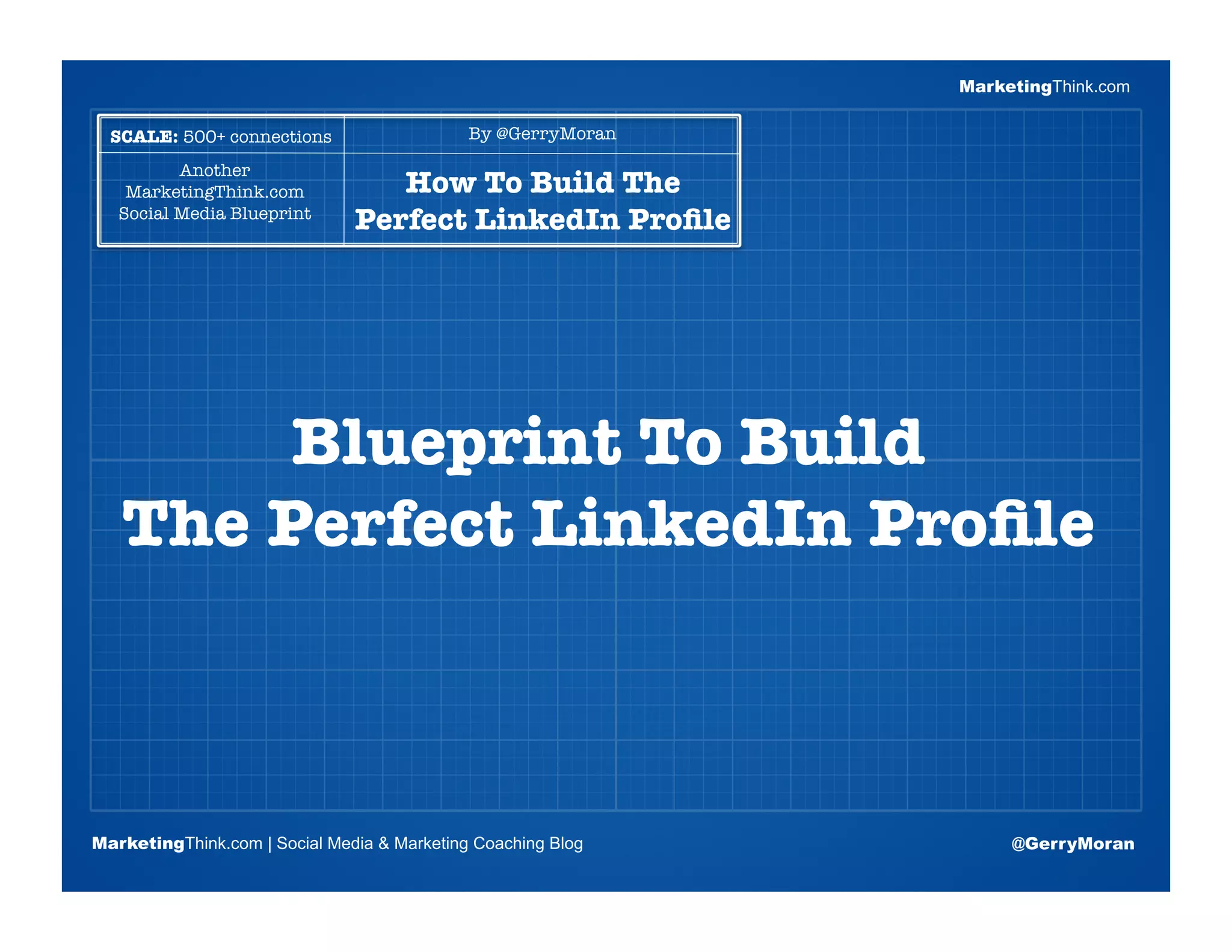 MarketingThink.com

  SCALE: 500+ connections
                   By @GerryMoran

          Another"
    MarketingThink.com"           How To Build The
   Social Media Blueprint
                               Perfect LinkedIn Proﬁle




                       Blogging Session #1
        Blueprint To Build !
   The Perfect LinkedIn Proﬁle
       Topics | Keywords | Editorial Calendar




MarketingThink.com | Social Media & Marketing Coaching Blog         @GerryMoran
        MarketingThink
 