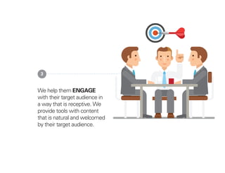 We help them ENGAGE
with their target audience in
a way that is receptive. We
provide tools with content
that is natural and welcomed
by their target audience.