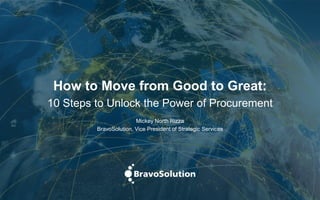 How to Move from Good to Great:
10 Steps to Unlock the Power of Procurement
Mickey North Rizza
BravoSolution, Vice President of Strategic Services
 