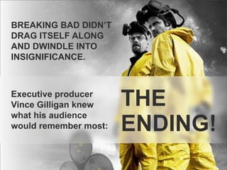 BREAKING BAD DIDN’T
DRAG ITSELF ALONG
AND DWINDLE INTO
INSIGNIFICANCE.

Executive producer
Vince Gilligan knew
what his audience
would remember most:

THE
ENDING!

 