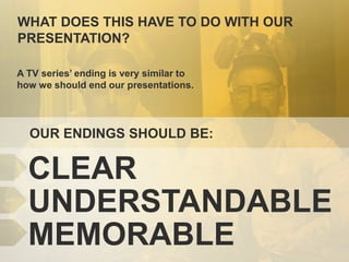 WHAT DOES THIS HAVE TO DO WITH OUR
PRESENTATION?
A TV series’ ending is very similar to
how we should end our presentations.

OUR ENDINGS SHOULD BE:

CLEAR
UNDERSTANDABLE
MEMORABLE

 