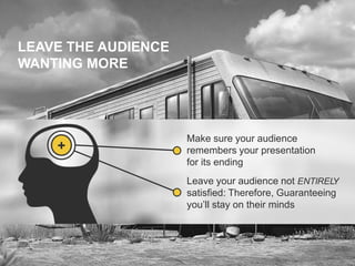 LEAVE THE AUDIENCE
WANTING MORE

+

Make sure your audience
remembers your presentation
for its ending
Leave your audience not ENTIRELY
satisfied: Therefore, Guaranteeing
you’ll stay on their minds

 