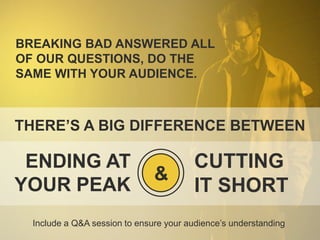 BREAKING BAD ANSWERED ALL
OF OUR QUESTIONS, DO THE
SAME WITH YOUR AUDIENCE.

THERE’S A BIG DIFFERENCE BETWEEN

ENDING AT
YOUR PEAK

&

CUTTING
IT SHORT

Include a Q&A session to ensure your audience’s understanding

 