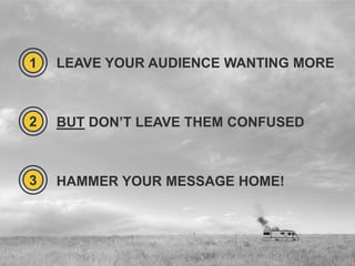 1

LEAVE YOUR AUDIENCE WANTING MORE

2

BUT DON’T LEAVE THEM CONFUSED

3

HAMMER YOUR MESSAGE HOME!

 