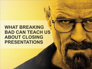 WHAT BREAKING
BAD CAN TEACH US
ABOUT CLOSING
PRESENTATIONS

 