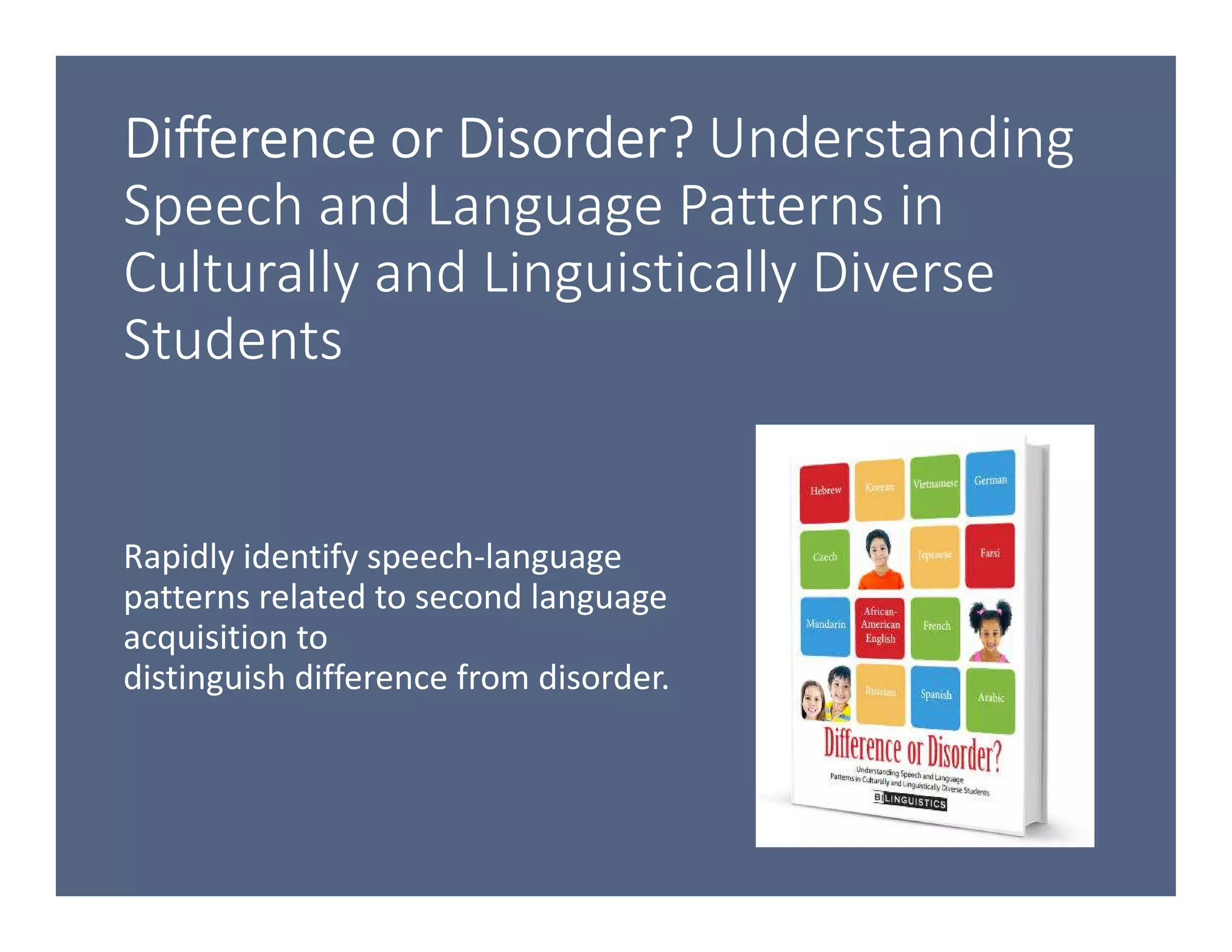 Difference or Disorder?Difference or Disorder?Difference or Disorder?Difference or Disorder? Understanding
Speech and Language Patterns in
Culturally and Linguistically Diverse
Students
Rapidly identify speech-language
patterns related to second language
acquisition to
distinguish difference from disorder.
 