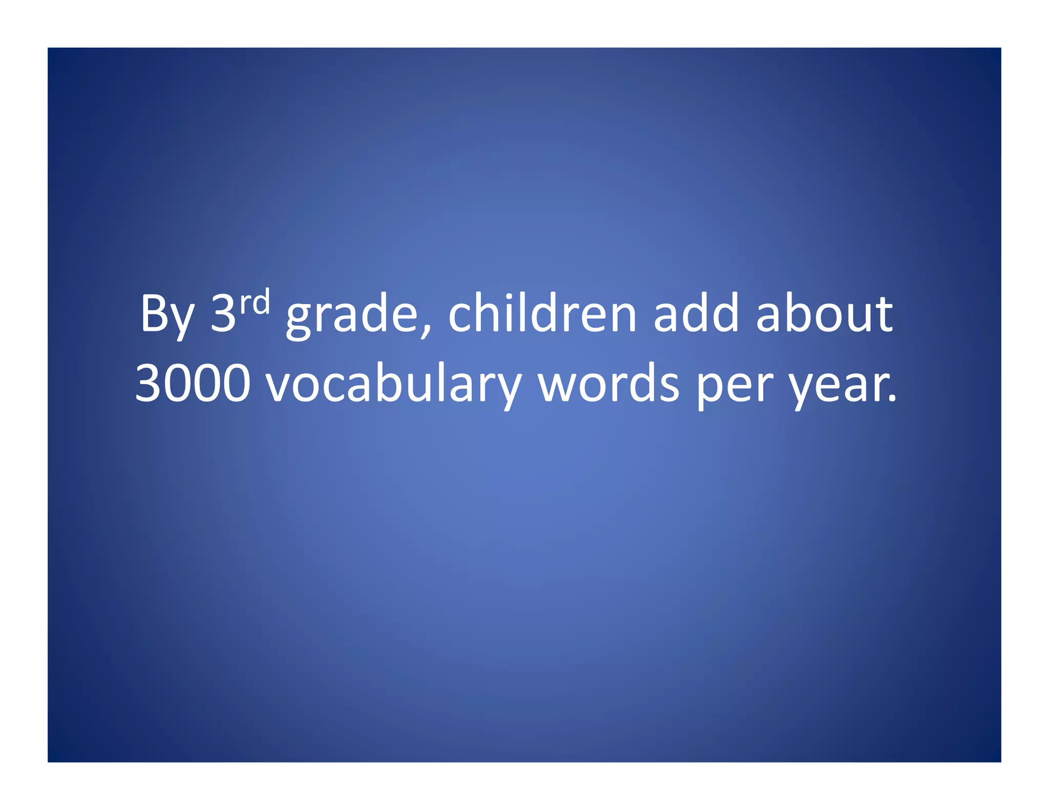 By 3rd grade, children add about
3000 vocabulary words per year.
 