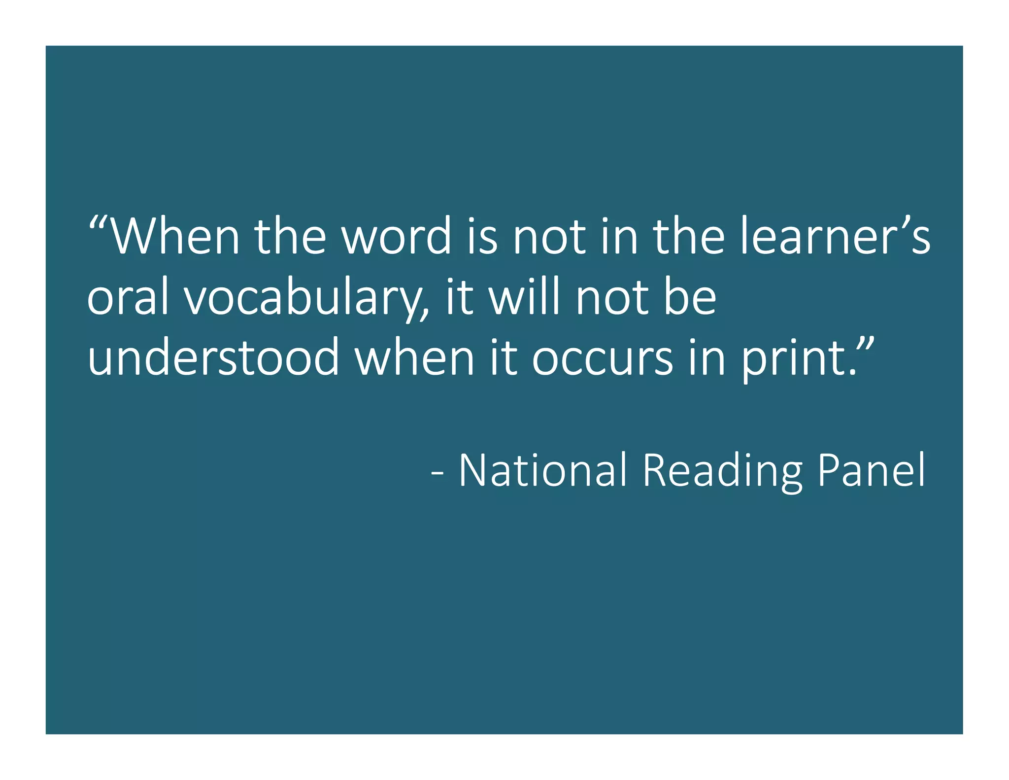 “When the word is not in the learner’s“When the word is not in the learner’s“When the word is not in the learner’s“When the word is not in the learner’s
oral vocabulary, it will not beoral vocabulary, it will not beoral vocabulary, it will not beoral vocabulary, it will not be
understood when it occurs in print.”understood when it occurs in print.”understood when it occurs in print.”understood when it occurs in print.”
- National Reading Panel
 