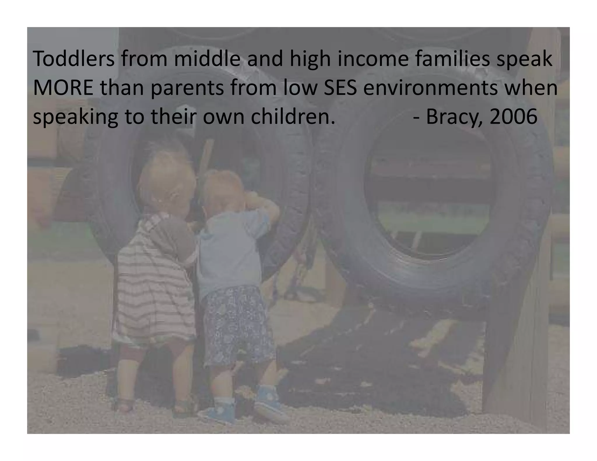 Toddlers from middle and high income families speak
MORE than parents from low SES environments when
speaking to their own children. - Bracy, 2006
 