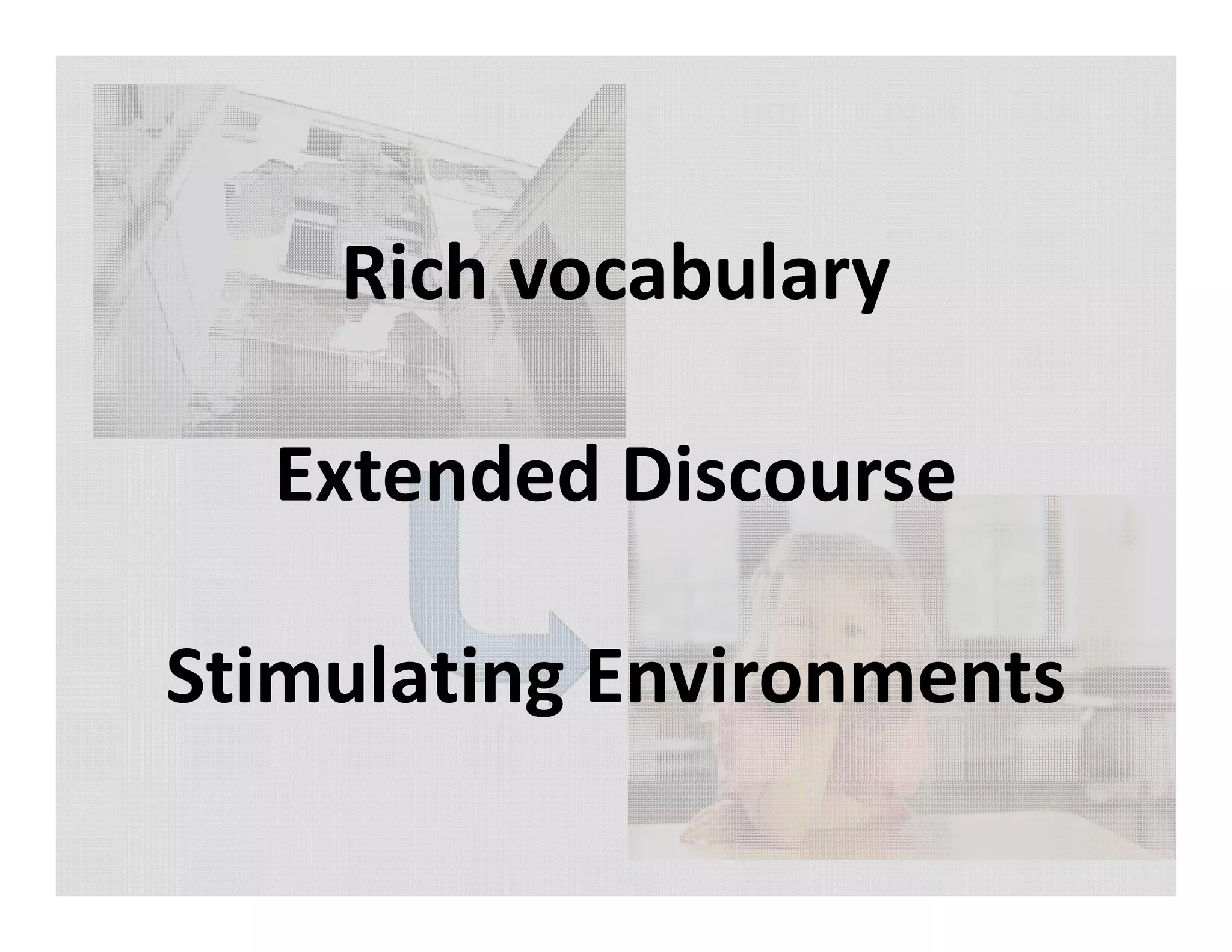 Rich vocabulary
Extended Discourse
Stimulating Environments
 