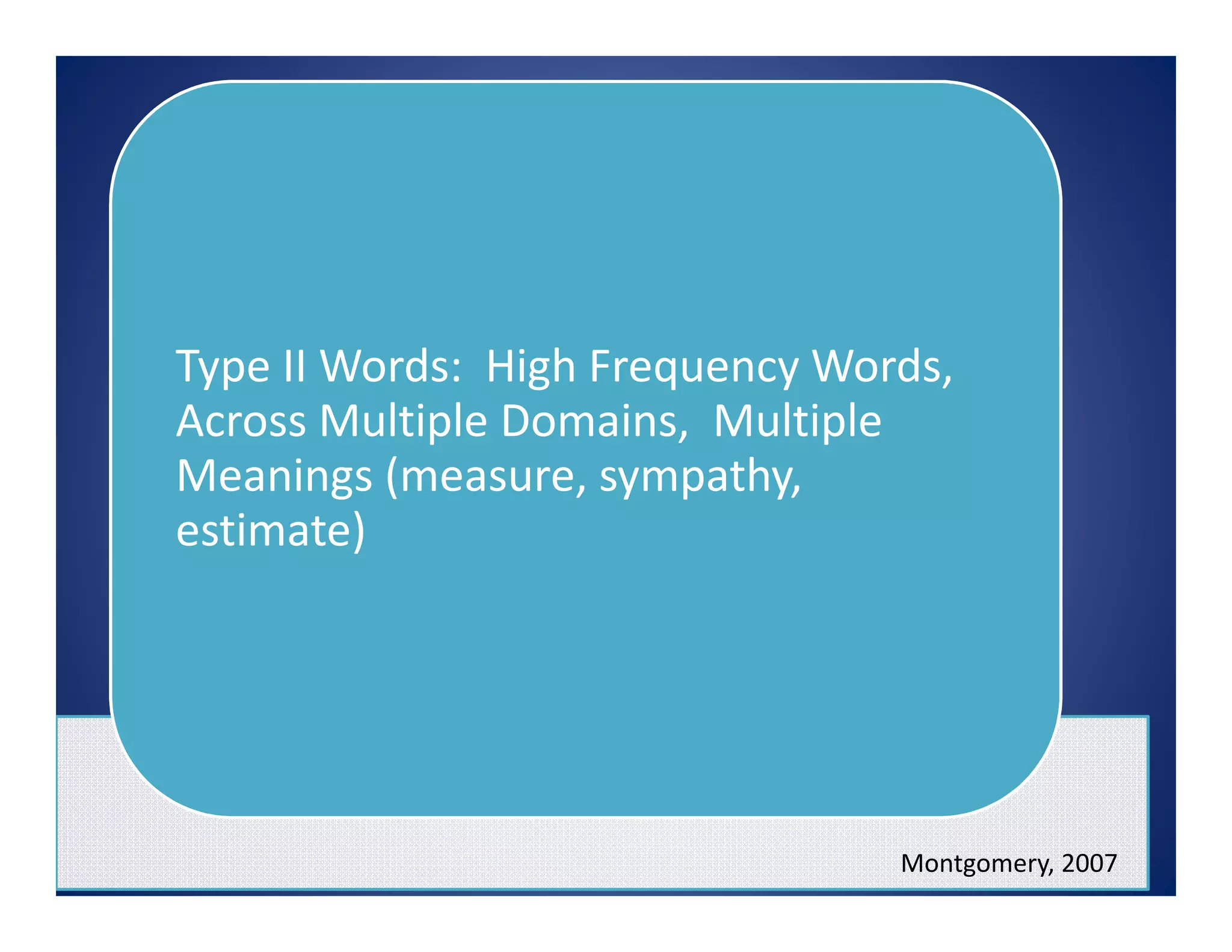 Type II Words: High Frequency Words,
Across Multiple Domains, Multiple
Meanings (measure, sympathy,
estimate)
Montgomery, 2007
 